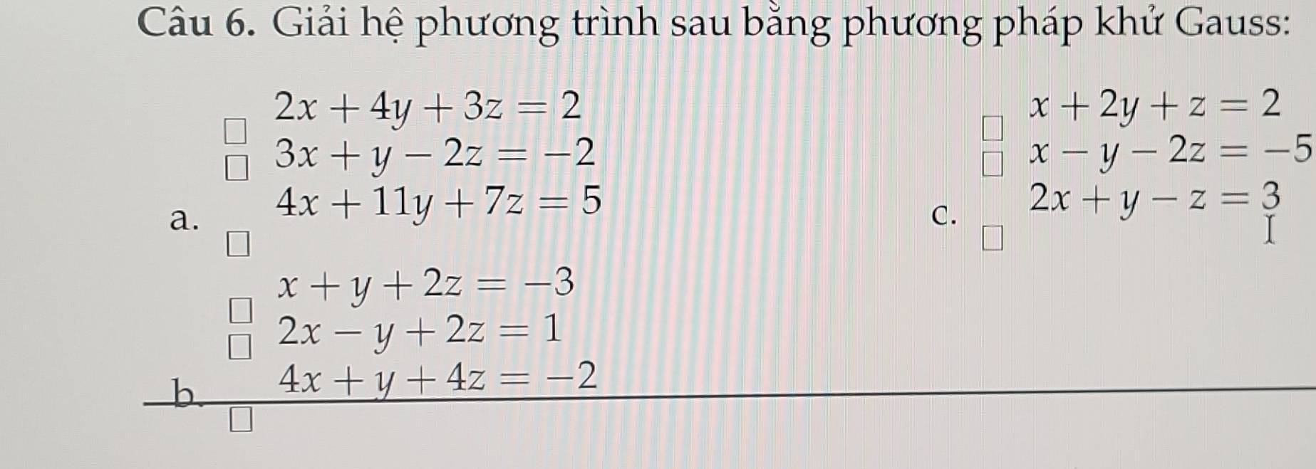 Giải hệ phương trình sau bằng phương pháp khử Gauss:
2x+4y+3z=2
x+2y+z=2
3x+y-2z=-2
x-y-2z=-5
a. 4x+11y+7z=5
C. 2x+y-z=3
x+y+2z=-3
2x-y+2z=1
b 4x+y+4z=-2