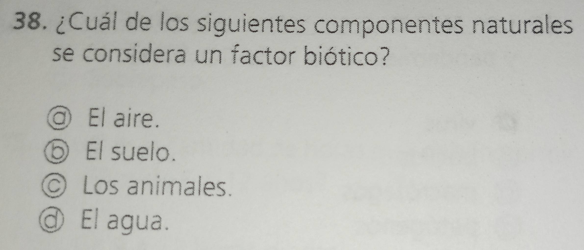 ¿Cuál de los siguientes componentes naturales
se considera un factor biótico?
⑤ El suelo.
Los animales.
@ El agua.