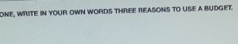 ONE, WRITE IN YOUR OWN WORDS THREE REASONS TO USE A BUDGET.