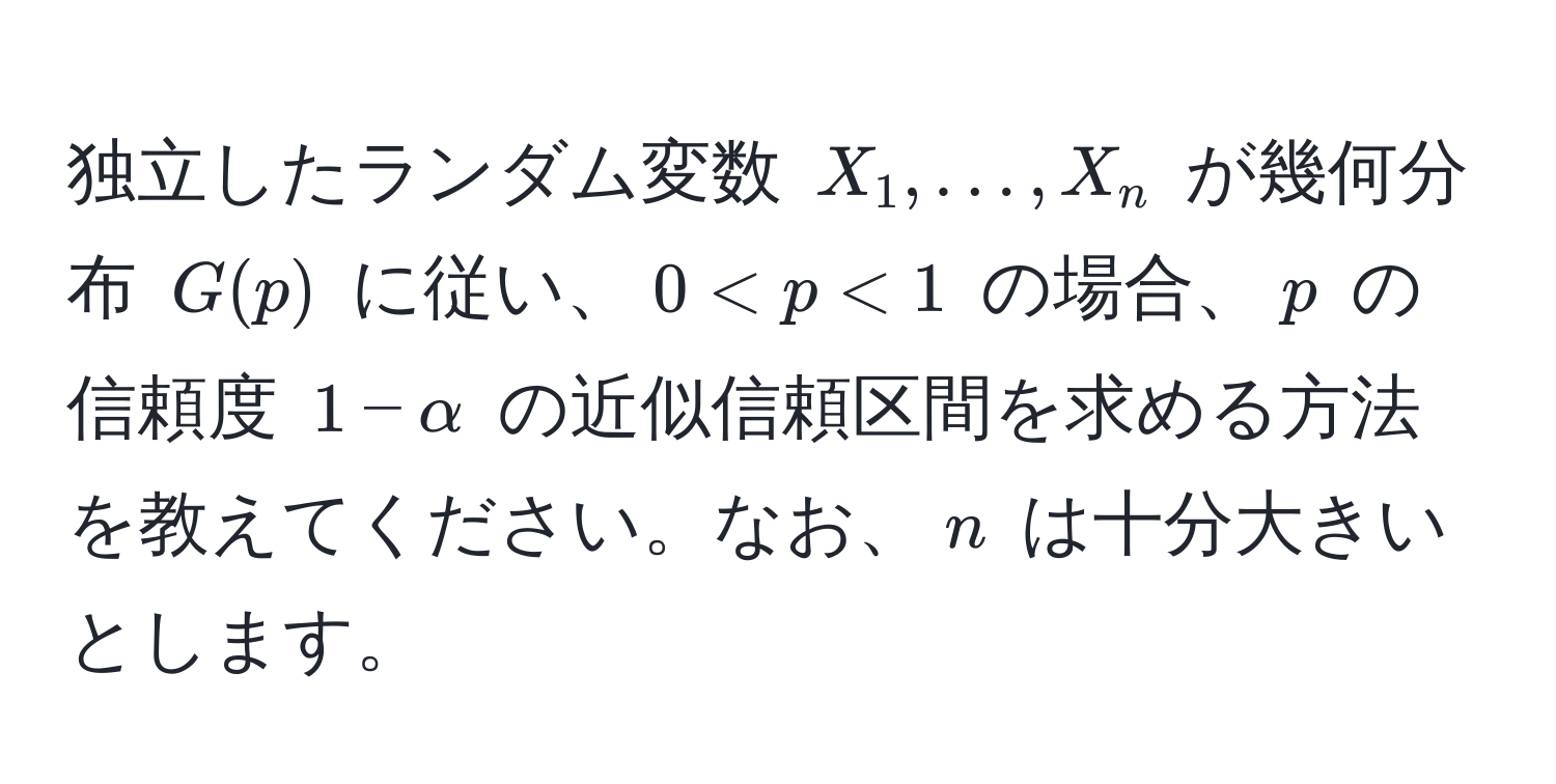 独立したランダム変数 $X_1, ..., X_n$ が幾何分布 $G(p)$ に従い、$0 < p < 1$ の場合、$p$ の信頼度 $1 - alpha$ の近似信頼区間を求める方法を教えてください。なお、$n$ は十分大きいとします。