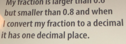 My fraction is larger than 0.6
but smaller than 0.8 and when 
I convert my fraction to a decimal 
it has one decimal place.