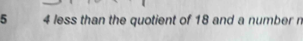 5 4 less than the quotient of 18 and a number n