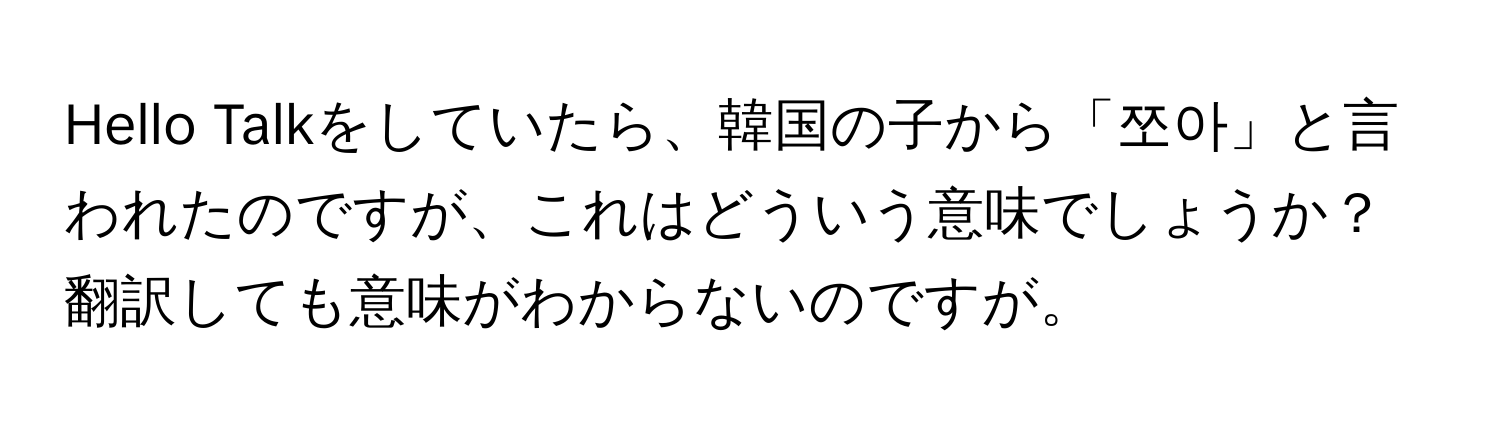 Hello Talkをしていたら、韓国の子から「쪼아」と言われたのですが、これはどういう意味でしょうか？翻訳しても意味がわからないのですが。