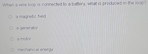 When a wire loop is connected to a battery, what is produced in the loop?
a magnetic field
a generator
a motor
mechanical energy