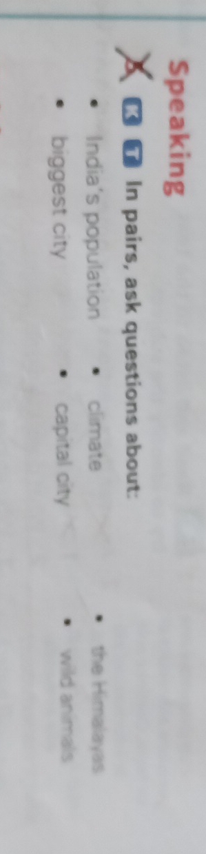 Speaking 
K In pairs, ask questions about: 
India's population climate the Himalayas 
biggest city capital city 
wild animals