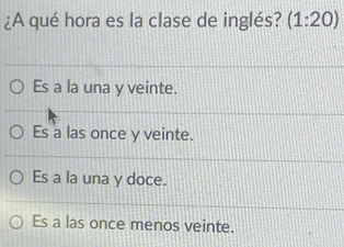 ¿A qué hora es la clase de inglés? (1:20)
Es a la una y veinte.
Es a las once y veinte.
Es a la una y doce.
Es a las once menos veinte.