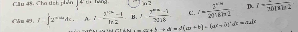 Cho tích phân beginarrayr ∈t 4^xdx 1endarray bang. ln 2
D.
Câu 49. I=∈tlimits _0^(22^2018x)dx. A. I= (2^(4036)-1)/ln 2 . B. I= (2^(4036)-1)/2018 . C. I= 2^(4036)/2018ln 2 . I= 2/2018ln 2 ·
t=ax+bto dt=d(ax+b)=(ax+b)'dx=a.dx