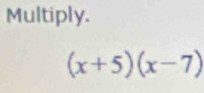 Multiply.
(x+5)(x-7)