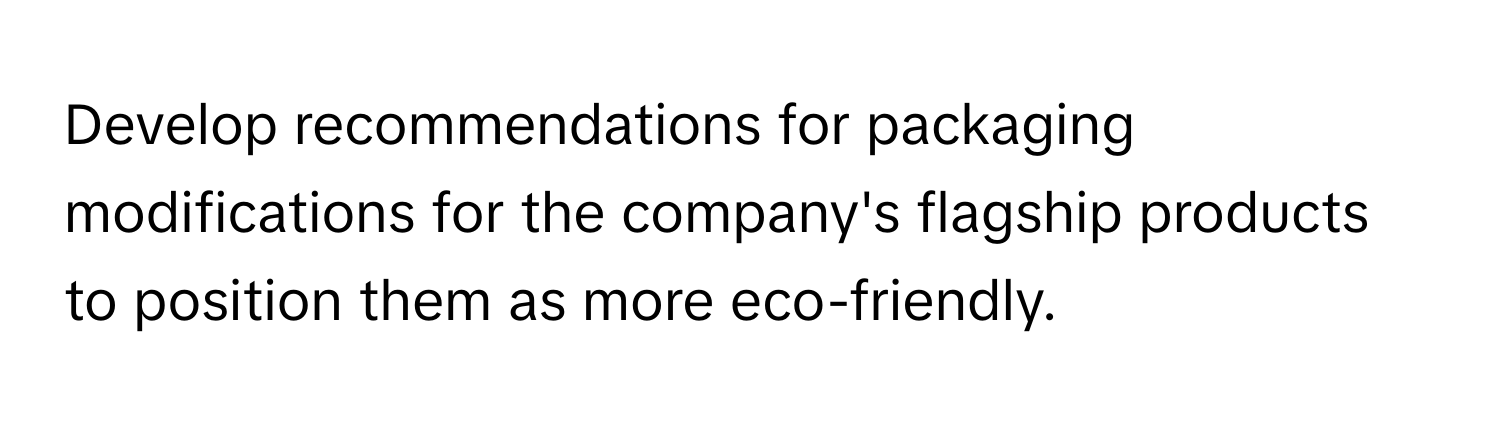 Develop recommendations for packaging modifications for the company's flagship products to position them as more eco-friendly.