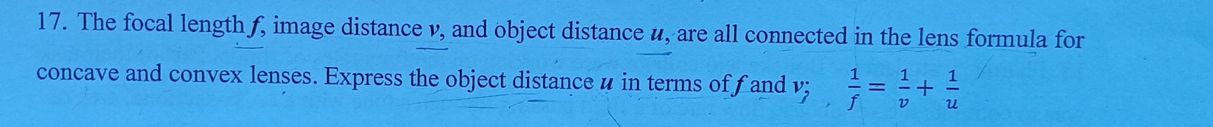 The focal length ƒ, image distance v, and object distance u, are all connected in the lens formula for 
concave and convex lenses. Express the object distance 4 in terms of f and v;  1/f = 1/v + 1/u 