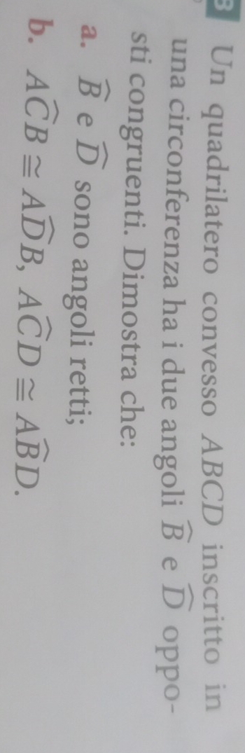 Un quadrilatero convesso ABCD inscritto in 
una circonferenza ha i due angoli widehat B e widehat D oppo- 
sti congruenti. Dimostra che: 
a. widehat B e widehat D sono angoli retti; 
b. Awidehat CB≌ Awidehat DB, Awidehat CD≌ Awidehat BD.