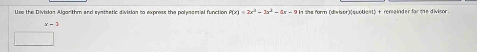 Use the Division Algorithm and synthetic division to express the polynomial function P(x)=2x^3-3x^2-6x-9 in the form (divisor)(quotient) + remainder for the divisor.
x-3