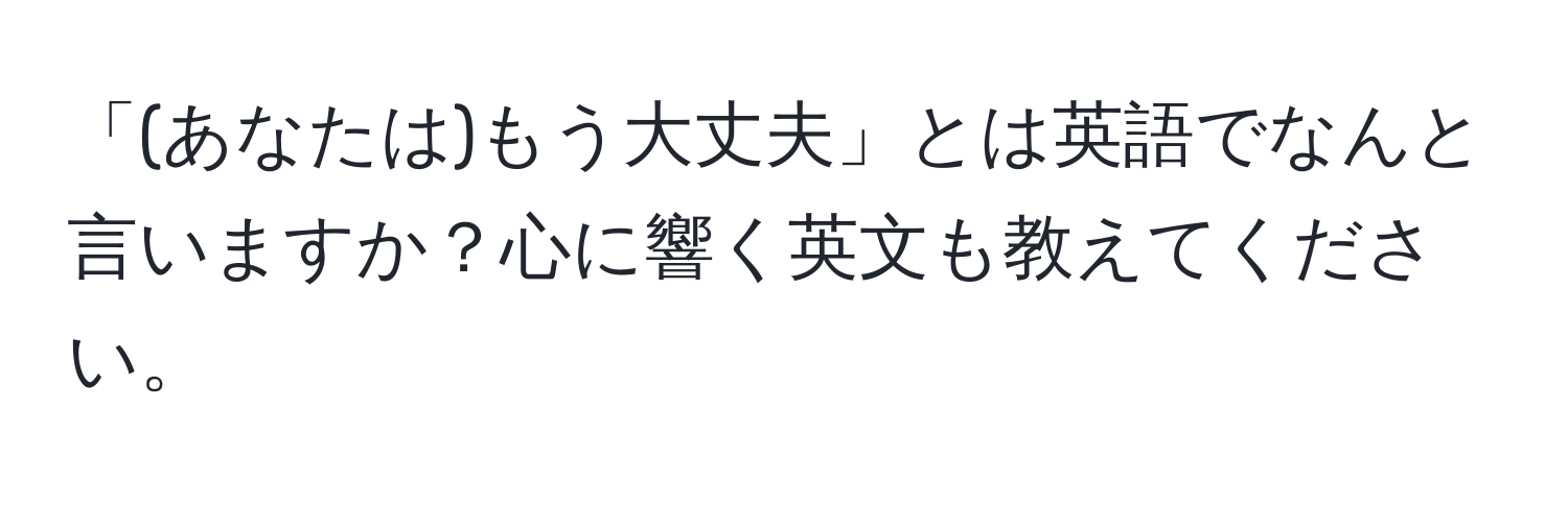 「(あなたは)もう大丈夫」とは英語でなんと言いますか？心に響く英文も教えてください。