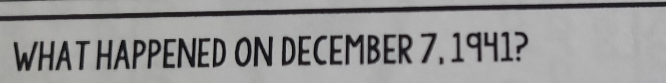 WHAT HAPPENED ON DECEMBER 7. 1941?