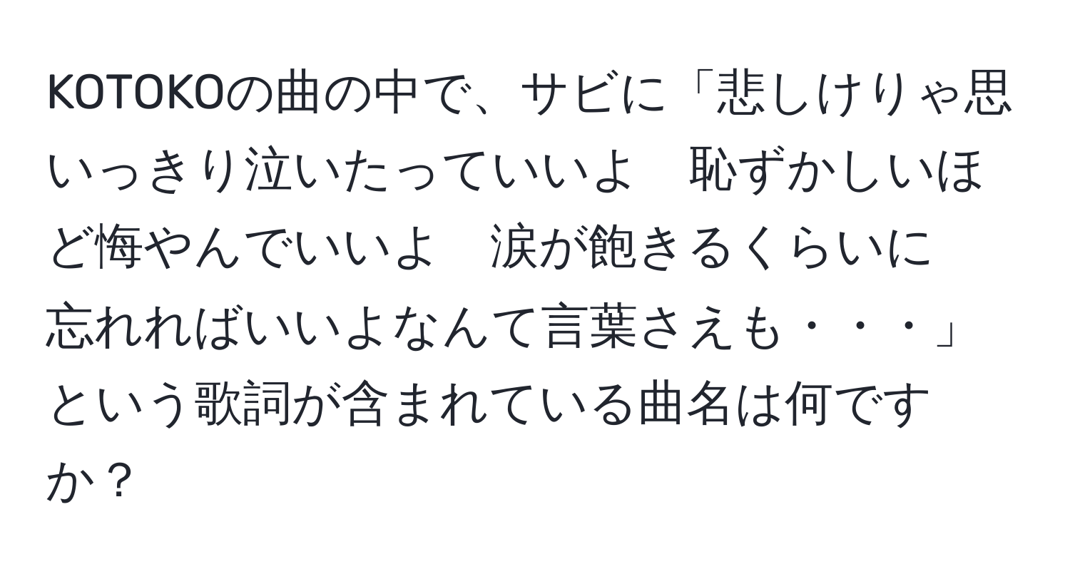 KOTOKOの曲の中で、サビに「悲しけりゃ思いっきり泣いたっていいよ　恥ずかしいほど悔やんでいいよ　涙が飽きるくらいに　忘れればいいよなんて言葉さえも・・・」という歌詞が含まれている曲名は何ですか？