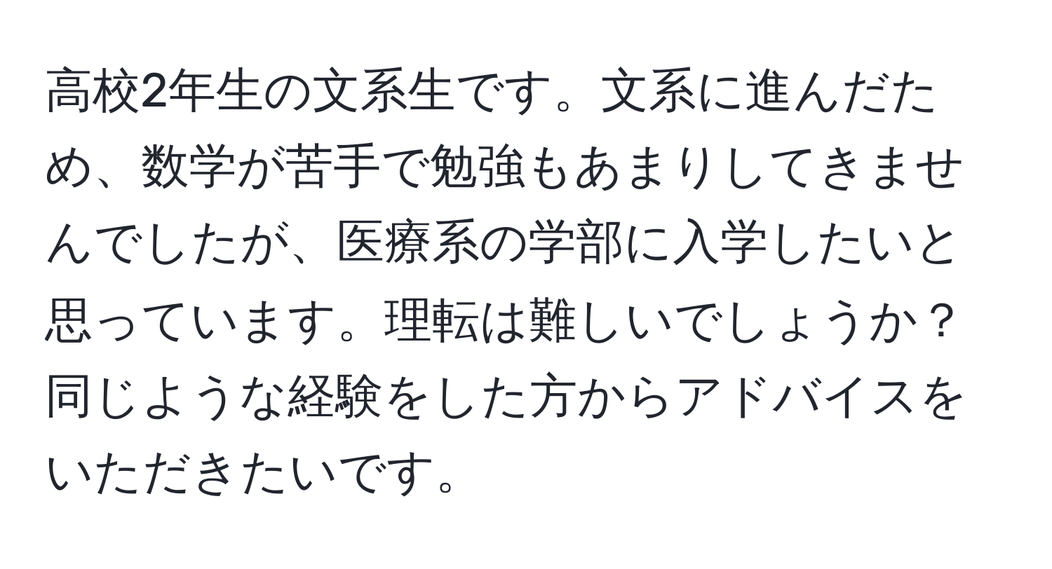 高校2年生の文系生です。文系に進んだため、数学が苦手で勉強もあまりしてきませんでしたが、医療系の学部に入学したいと思っています。理転は難しいでしょうか？同じような経験をした方からアドバイスをいただきたいです。