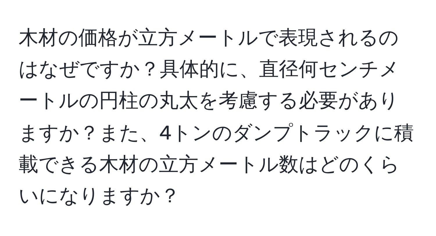 木材の価格が立方メートルで表現されるのはなぜですか？具体的に、直径何センチメートルの円柱の丸太を考慮する必要がありますか？また、4トンのダンプトラックに積載できる木材の立方メートル数はどのくらいになりますか？