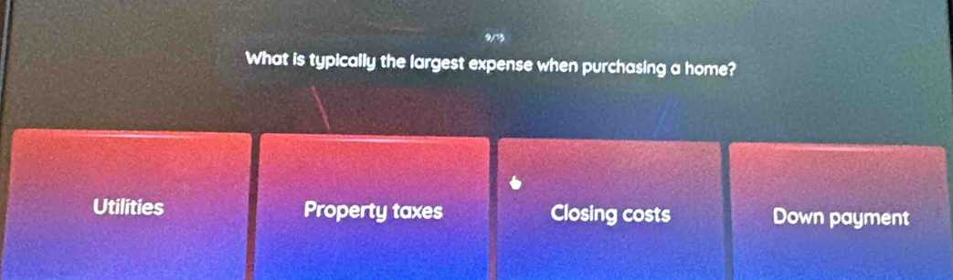 9/75
What is typically the largest expense when purchasing a home?
Utilities Property taxes Closing costs Down payment