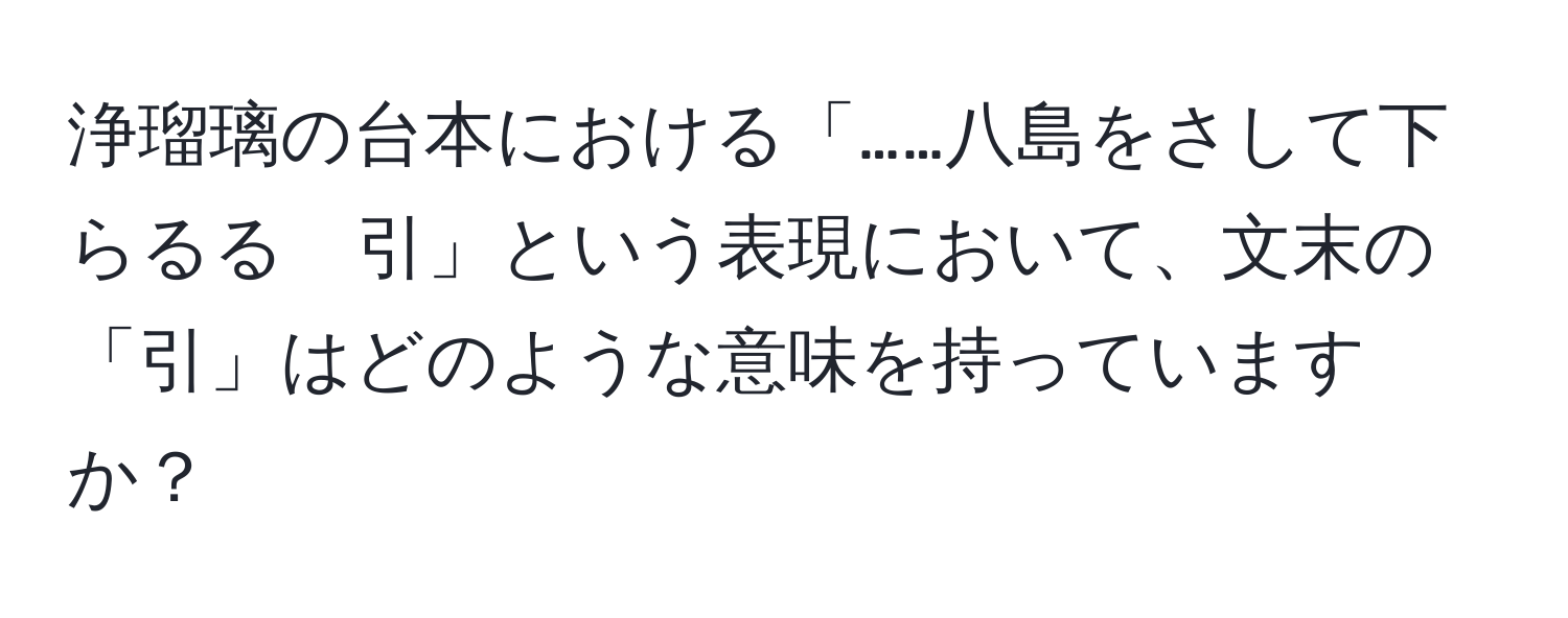 浄瑠璃の台本における「……八島をさして下らるる　引」という表現において、文末の「引」はどのような意味を持っていますか？