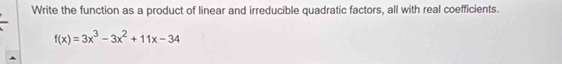 Write the function as a product of linear and irreducible quadratic factors, all with real coefficients.
f(x)=3x^3-3x^2+11x-34