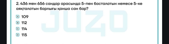 436 мен 656 сандар арасьнда 5 -пен басталаτын немесе 5 -ке
аякталатын барлыfы канша сан бар?
A 109
@ 112
ⓒ 114
115