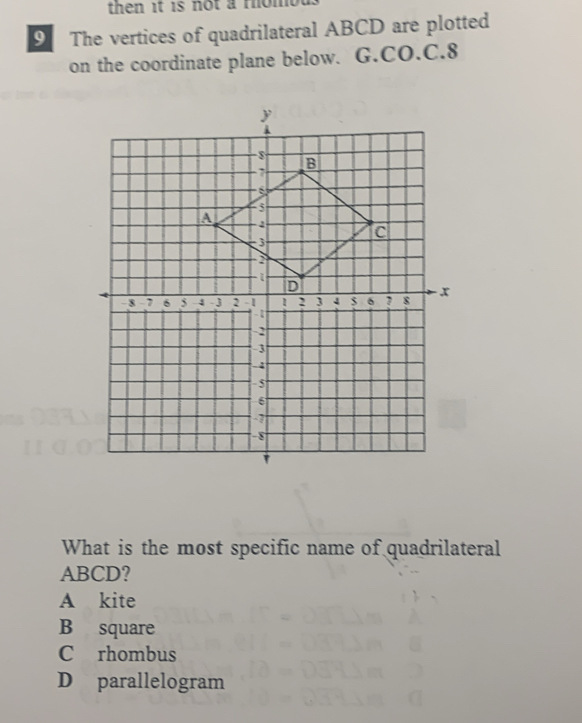 then it is not a mombu 
9 The vertices of quadrilateral ABCD are plotted
on the coordinate plane below. G.CO.C.8
What is the most specific name of quadrilateral
ABCD?
A kite
B square
C rhombus
D parallelogram