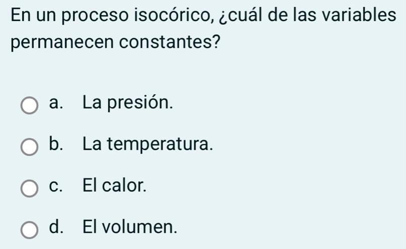 En un proceso isocórico, ¿cuál de las variables
permanecen constantes?
a. La presión.
b. La temperatura.
c. El calor.
d. El volumen.