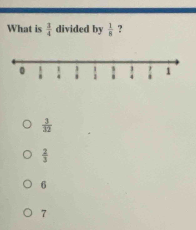 What is  3/4  divided by  1/8  ?
 3/32 
 2/3 
6
7