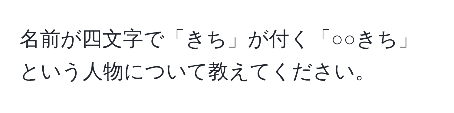 名前が四文字で「きち」が付く「○○きち」という人物について教えてください。