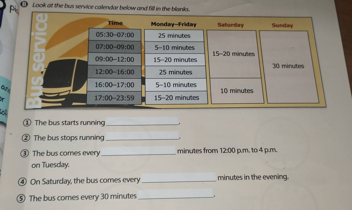 Look at the bus service calendar below and fill in the 
a
r
SO
① The bus starts running _、.
② The bus stops running _.
minutes from 12:00
③ The bus comes every_ p.m. to 4 p.m.
on Tuesday.
④ On Saturday, the bus comes every _minutes in the evening.
⑤ The bus comes every 30 minutes _.