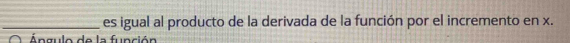 es igual al producto de la derivada de la función por el incremento en x. 
Ángulo de la función