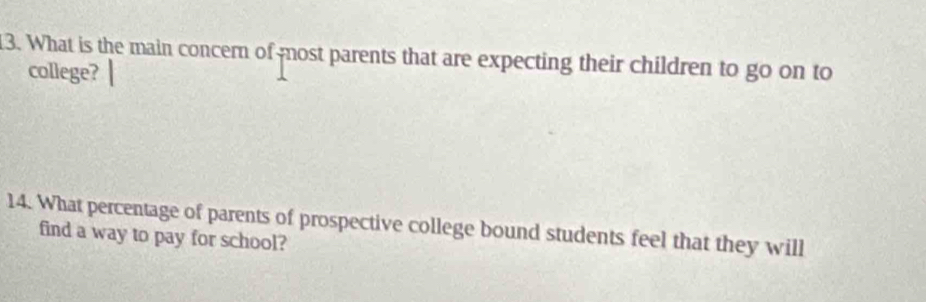 What is the main concern of most parents that are expecting their children to go on to 
college? 
14. What percentage of parents of prospective college bound students feel that they will 
find a way to pay for school?