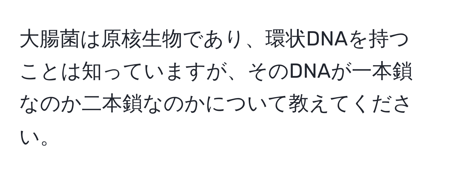 大腸菌は原核生物であり、環状DNAを持つことは知っていますが、そのDNAが一本鎖なのか二本鎖なのかについて教えてください。