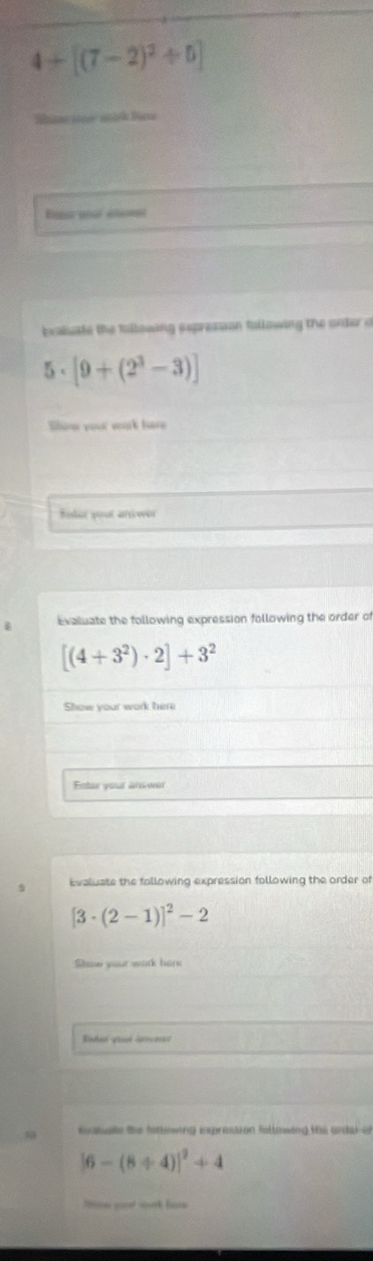 4+[(7-2)^2/ 5]
bxaluate the tillowing sxpression fallowing the order a
5· [9+(2^3-3)]
Show your work hare 
foler yout answer 
B Evaluate the following expression following the order of
[(4+3^2)· 2]+3^2
Show your work here 
Entar your ars wer 
Evaluate the following expression following the order of
[3· (2-1)]^2-2
Show your work here 
_ 
fcaluale the fatlewing ipression fallowing the anda o
[6-(8/ 4)]^2+4
Som yol srk bo