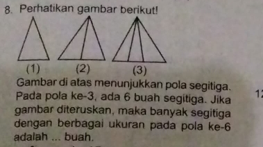 Perhatikan gambar berikut! 
(1) (2) 
Gambar di atas menunjukkan pola segitiga. 
Pada pola ke -3, ada 6 buah segitiga. Jika 1
gambar diteruskan, maka banyak segitiga 
dengan berbagai ukuran pada pola ke- 6
adalah ... buah.