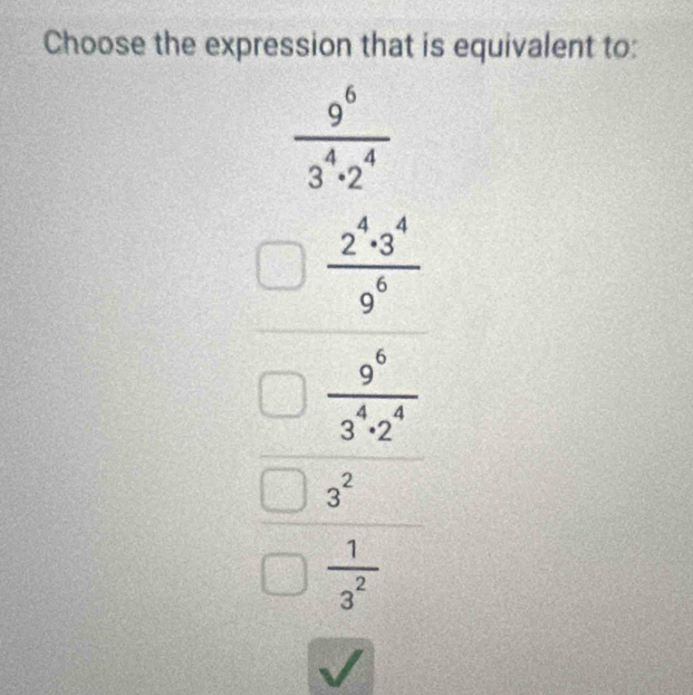 Choose the expression that is equivalent to:
 9^6/3^4· 2^4 
□  2^4· 3^4/9^6 
=  9^6/3^4· 2^4 
1
surd 4^(1 ^circ) 
_ 
3^2
 1/3^2 