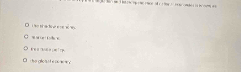 by the integration and interdependence of national economies is known as
the shadow economy.
market failure.
free trade policy.
the global economy.