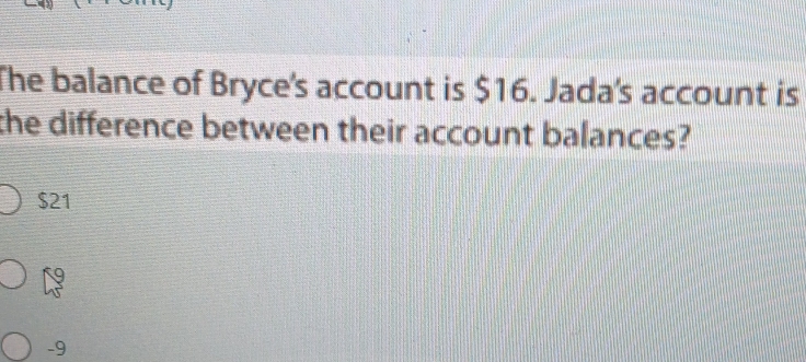 The balance of Bryce's account is $16. Jada's account is
the difference between their account balances?
$21
-9