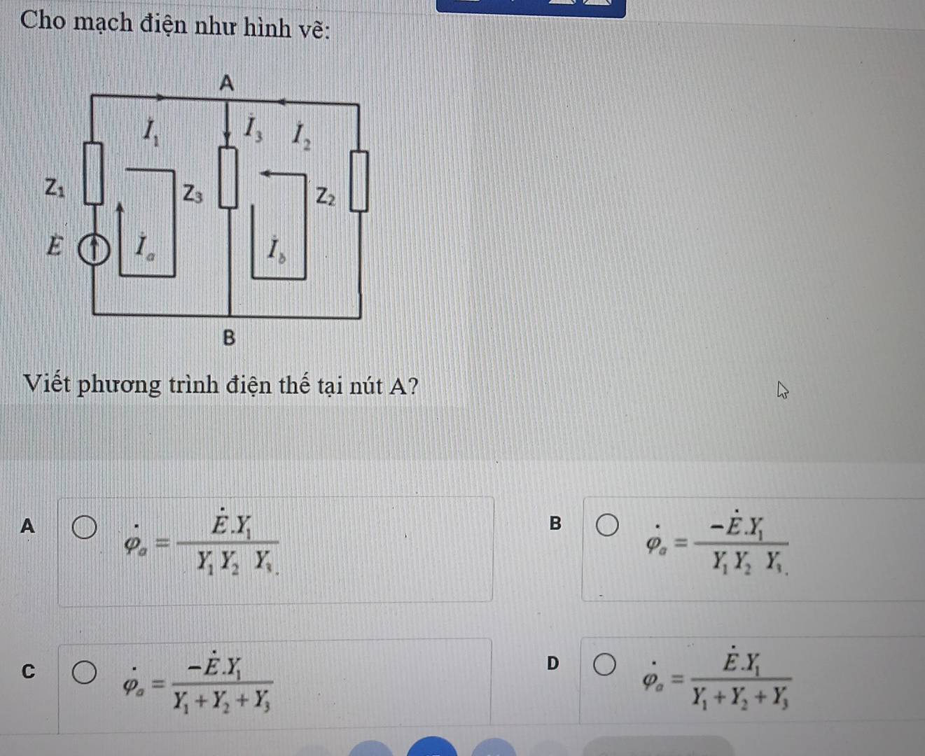 Cho mạch điện như hình vẽ:
Viết phương trình điện thế tại nút A?
A
dot varphi _a=frac E.E.Y_iY_1Y_2Y_
B
dot varphi _a=frac -dot E.Y_1Y_1Y_2Y_1
C
dot varphi _a=frac -dot E· Y_1Y_1+Y_2+Y_3
D
dot varphi _a=frac E· Y_1Y_1+Y_2+Y_3