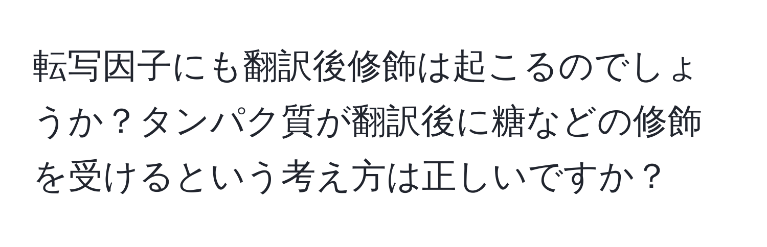 転写因子にも翻訳後修飾は起こるのでしょうか？タンパク質が翻訳後に糖などの修飾を受けるという考え方は正しいですか？