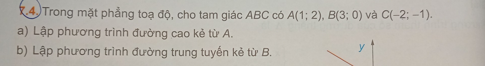 (4)Trong mặt phẳng toạ độ, cho tam giác ABC có A(1;2), B(3;0) và C(-2;-1). 
a) Lập phương trình đường cao kẻ từ A. 
b) Lập phương trình đường trung tuyến kẻ từ B. 
y