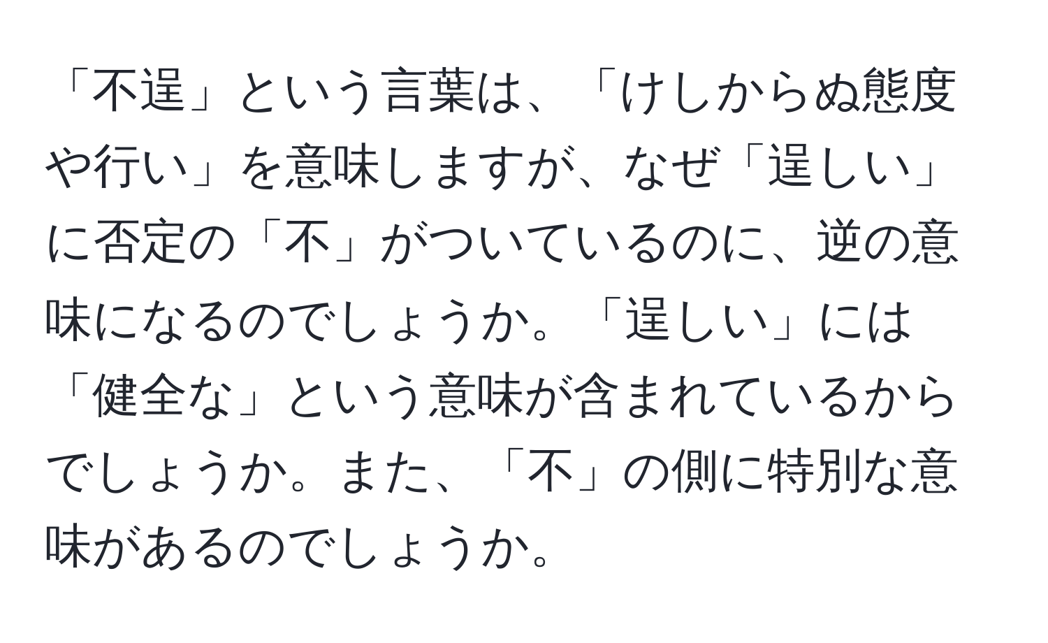 「不逞」という言葉は、「けしからぬ態度や行い」を意味しますが、なぜ「逞しい」に否定の「不」がついているのに、逆の意味になるのでしょうか。「逞しい」には「健全な」という意味が含まれているからでしょうか。また、「不」の側に特別な意味があるのでしょうか。