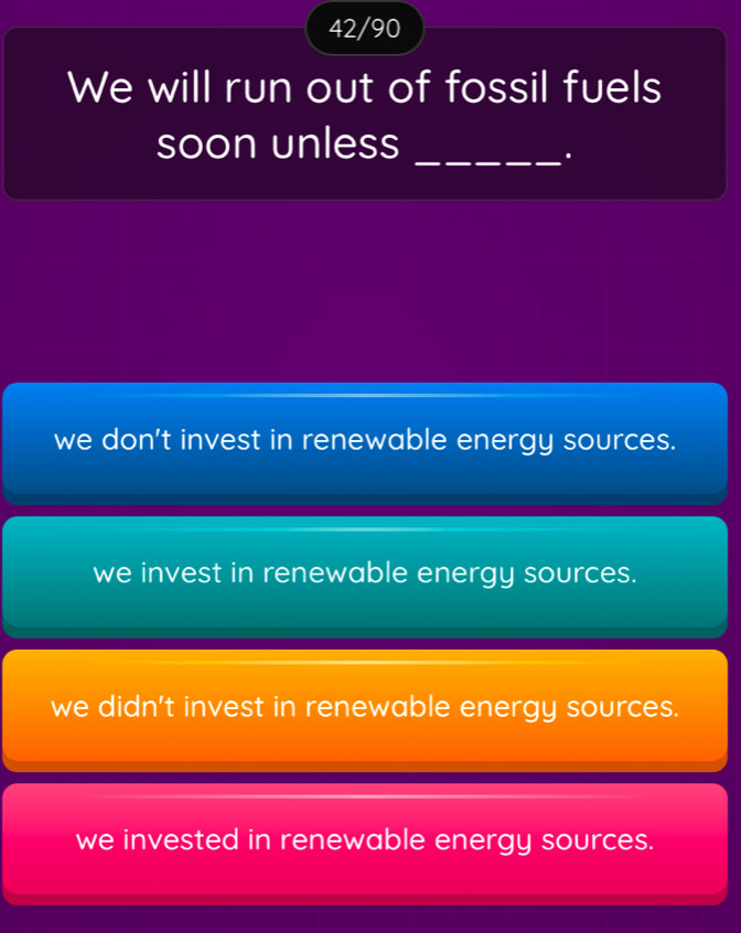 42/90
We will run out of fossil fuels
soon unless
_.
we don't invest in renewable energy sources.
we invest in renewable energy sources.
we didn't invest in renewable energy sources.
we invested in renewable energy sources.