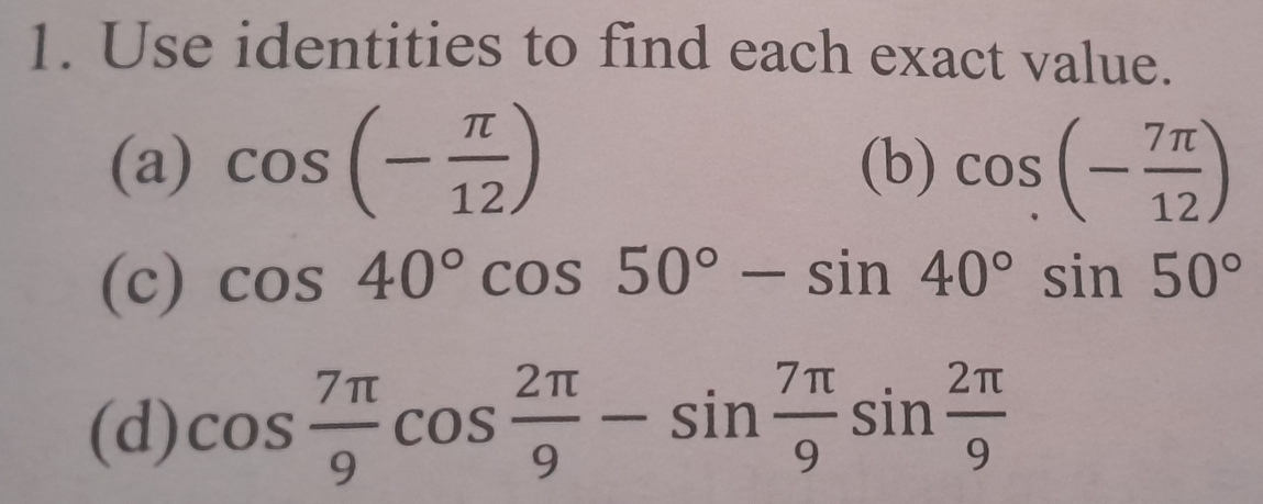 Use identities to find each exact value. 
(a) cos (- π /12 ) (b) cos (- 7π /12 )
(c) cos 40°cos 50°-sin 40°sin 50°
(d) cos  7π /9 cos  2π /9 -sin  7π /9 sin  2π /9 