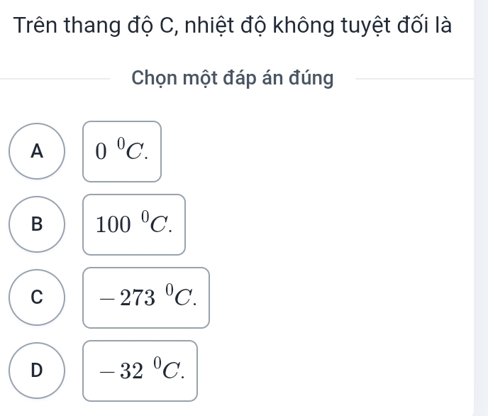 Trên thang độ C, nhiệt độ không tuyệt đối là
Chọn một đáp án đúng
A 0^0C.
B 100°C.
C -273^0C.
D -32°C.