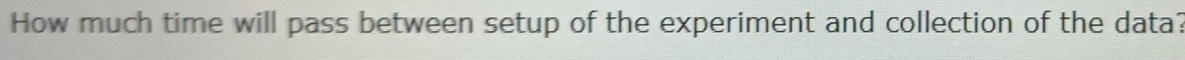 How much time will pass between setup of the experiment and collection of the data?