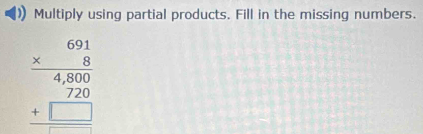 Multiply using partial products. Fill in the missing numbers.
beginarrayr 691 * 8 hline 4,800 hline 720 +□  hline □ endarray
