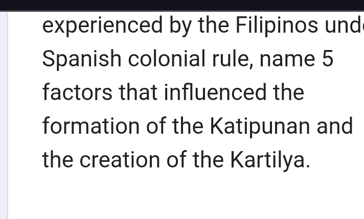 experienced by the Filipinos und 
Spanish colonial rule, name 5
factors that influenced the 
formation of the Katipunan and 
the creation of the Kartilya.