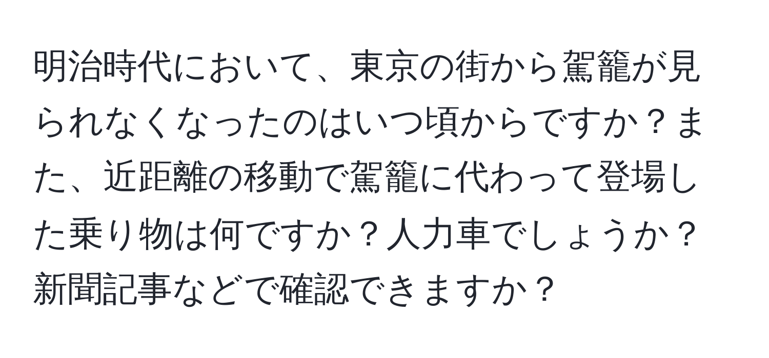 明治時代において、東京の街から駕籠が見られなくなったのはいつ頃からですか？また、近距離の移動で駕籠に代わって登場した乗り物は何ですか？人力車でしょうか？新聞記事などで確認できますか？