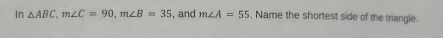 In △ ABC, m∠ C=90, m∠ B=35 , and m∠ A=55 , Name the shortest side of the triangle.